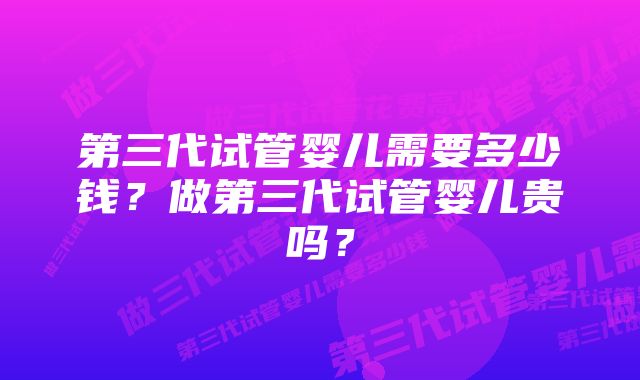 第三代试管婴儿需要多少钱？做第三代试管婴儿贵吗？