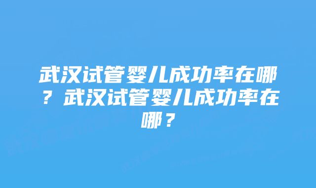 武汉试管婴儿成功率在哪？武汉试管婴儿成功率在哪？