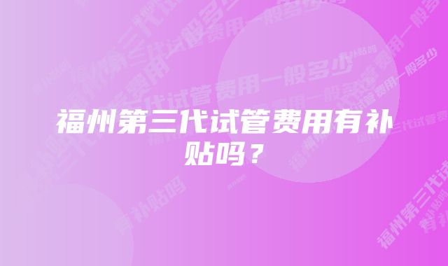 福州第三代试管费用有补贴吗？