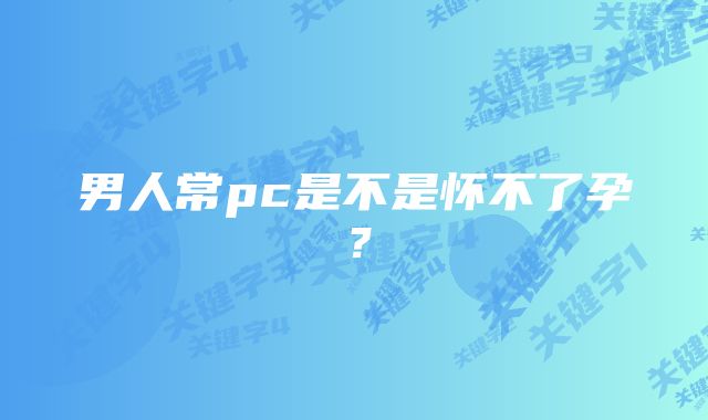 男人常pc是不是怀不了孕？