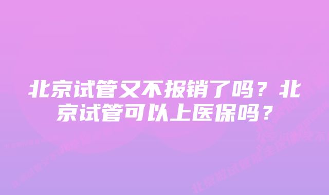 北京试管又不报销了吗？北京试管可以上医保吗？