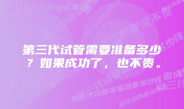 第三代试管需要准备多少？如果成功了，也不贵。