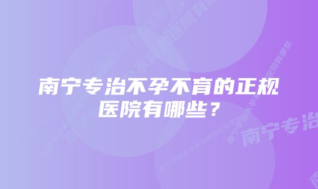 南宁专治不孕不育的正规医院有哪些？