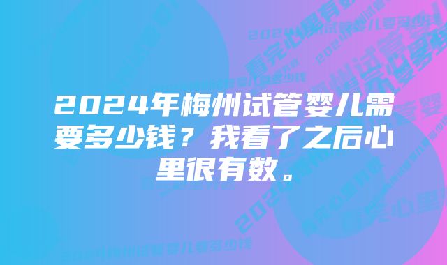 2024年梅州试管婴儿需要多少钱？我看了之后心里很有数。