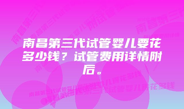 南昌第三代试管婴儿要花多少钱？试管费用详情附后。