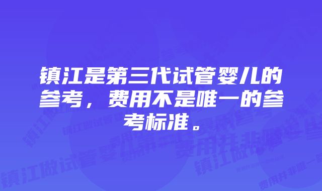 镇江是第三代试管婴儿的参考，费用不是唯一的参考标准。