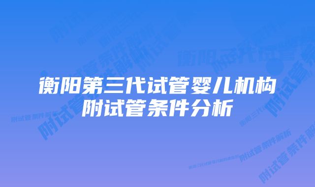 衡阳第三代试管婴儿机构附试管条件分析