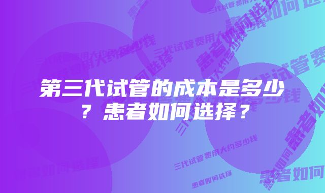 第三代试管的成本是多少？患者如何选择？