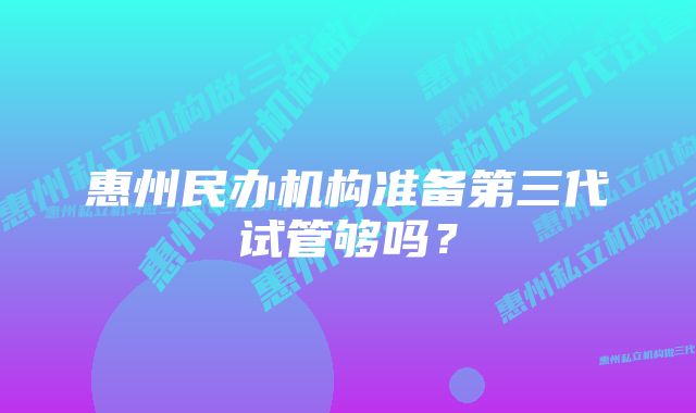 惠州民办机构准备第三代试管够吗？