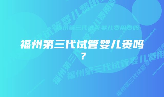 福州第三代试管婴儿贵吗？