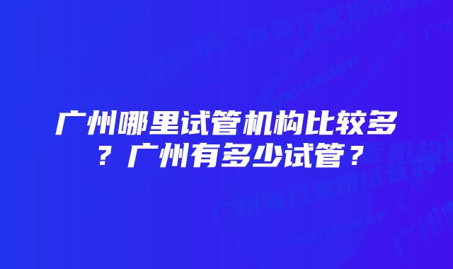 广州哪里试管机构比较多？广州有多少试管？