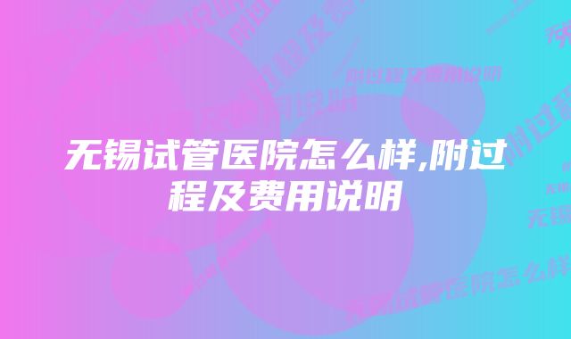 无锡试管医院怎么样,附过程及费用说明