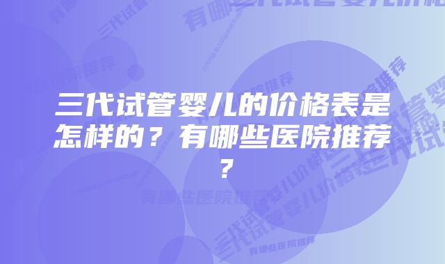 三代试管婴儿的价格表是怎样的？有哪些医院推荐？