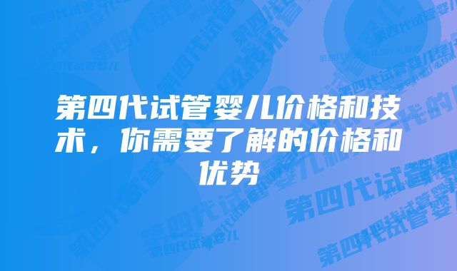 第四代试管婴儿价格和技术，你需要了解的价格和优势