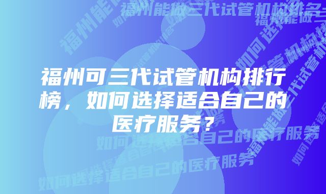 福州可三代试管机构排行榜，如何选择适合自己的医疗服务？