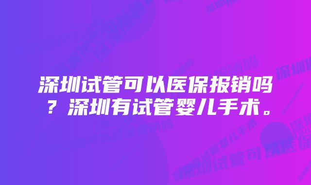 深圳试管可以医保报销吗？深圳有试管婴儿手术。