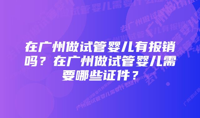 在广州做试管婴儿有报销吗？在广州做试管婴儿需要哪些证件？