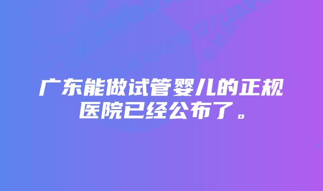 广东能做试管婴儿的正规医院已经公布了。