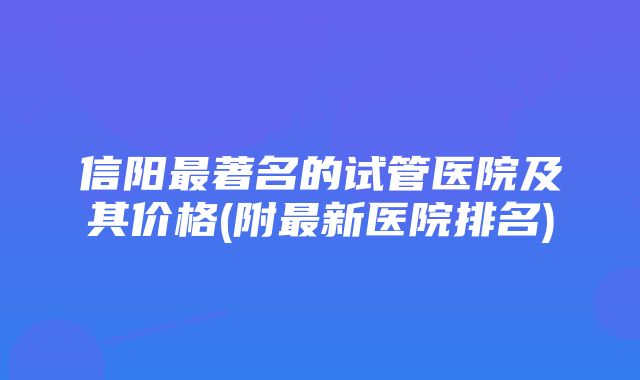 信阳最著名的试管医院及其价格(附最新医院排名)