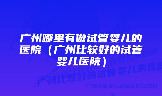 广州哪里有做试管婴儿的医院（广州比较好的试管婴儿医院）