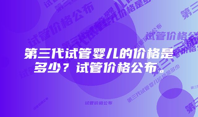 第三代试管婴儿的价格是多少？试管价格公布。