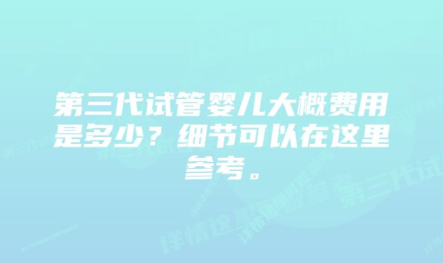 第三代试管婴儿大概费用是多少？细节可以在这里参考。