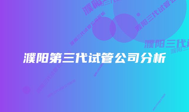 濮阳第三代试管公司分析