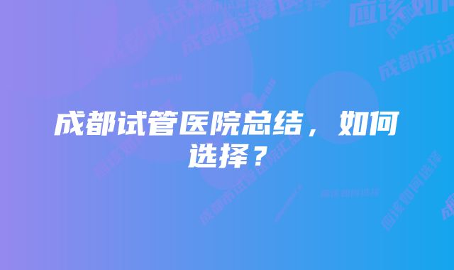 成都试管医院总结，如何选择？