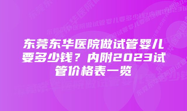 东莞东华医院做试管婴儿要多少钱？内附2023试管价格表一览