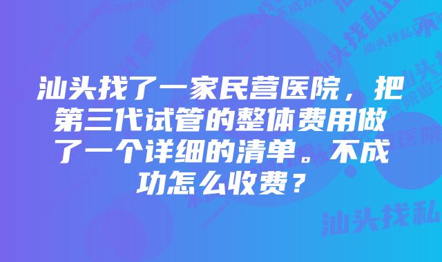 汕头找了一家民营医院，把第三代试管的整体费用做了一个详细的清单。不成功怎么收费？