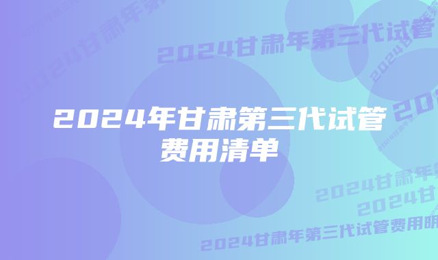 2024年甘肃第三代试管费用清单