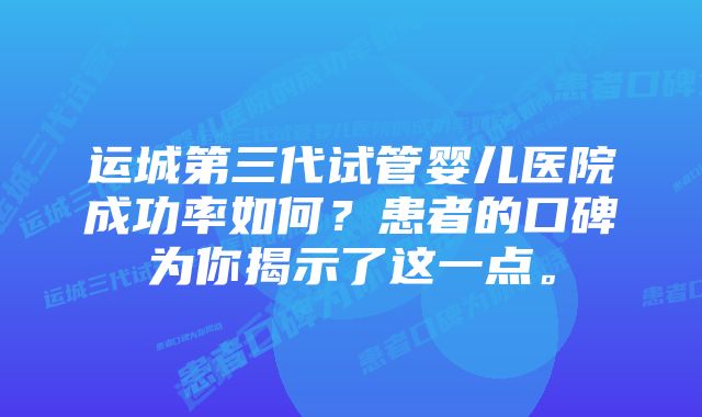 运城第三代试管婴儿医院成功率如何？患者的口碑为你揭示了这一点。