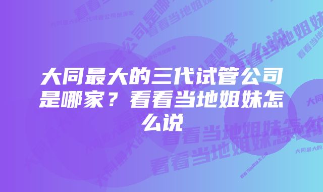 大同最大的三代试管公司是哪家？看看当地姐妹怎么说