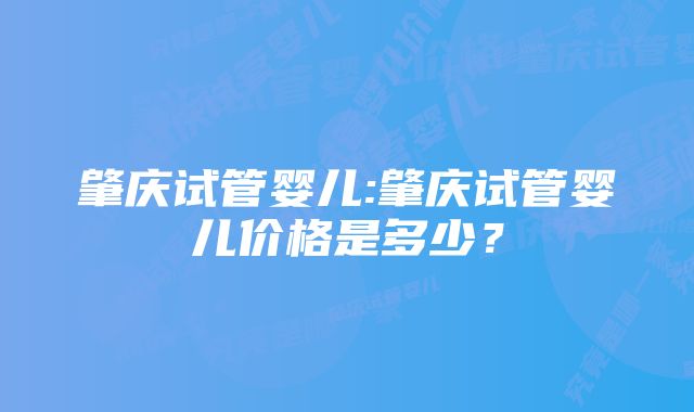 肇庆试管婴儿:肇庆试管婴儿价格是多少？