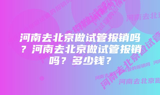 河南去北京做试管报销吗？河南去北京做试管报销吗？多少钱？