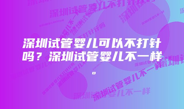 深圳试管婴儿可以不打针吗？深圳试管婴儿不一样。