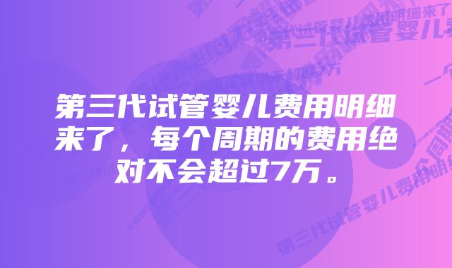 第三代试管婴儿费用明细来了，每个周期的费用绝对不会超过7万。