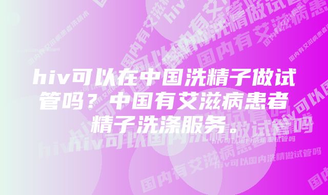 hiv可以在中国洗精子做试管吗？中国有艾滋病患者精子洗涤服务。