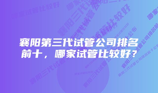 襄阳第三代试管公司排名前十，哪家试管比较好？