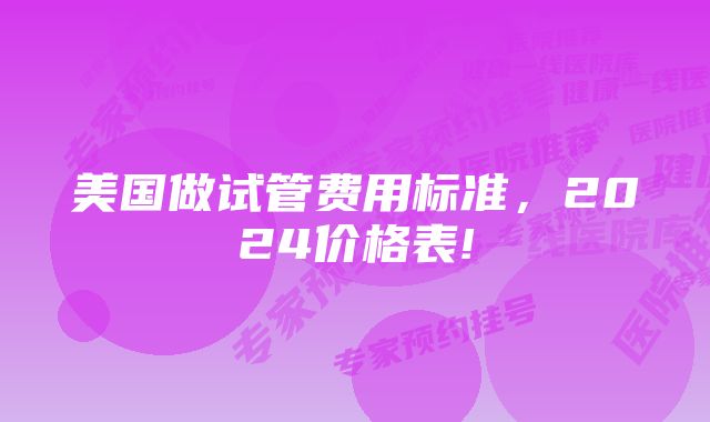 美国做试管费用标准，2024价格表!