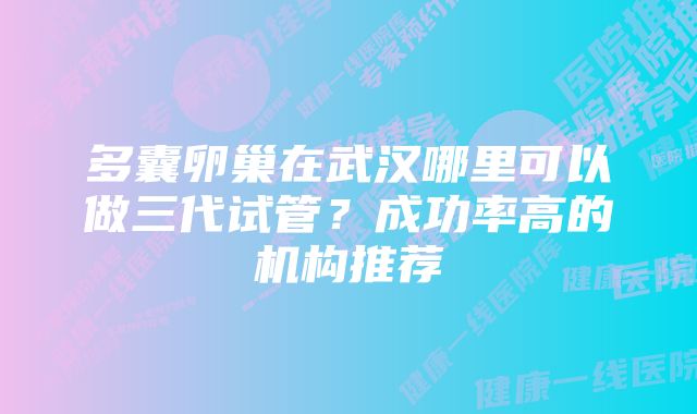 多囊卵巢在武汉哪里可以做三代试管？成功率高的机构推荐