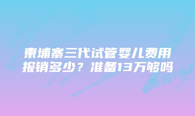 柬埔寨三代试管婴儿费用报销多少？准备13万够吗