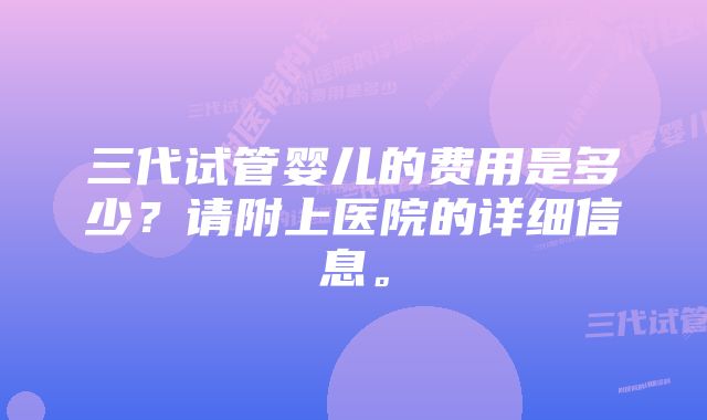 三代试管婴儿的费用是多少？请附上医院的详细信息。