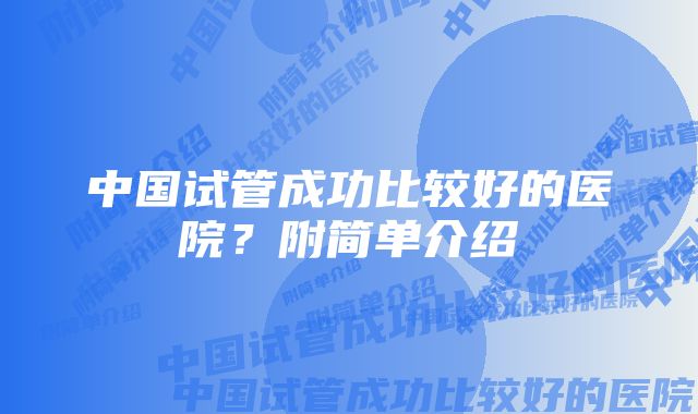 中国试管成功比较好的医院？附简单介绍