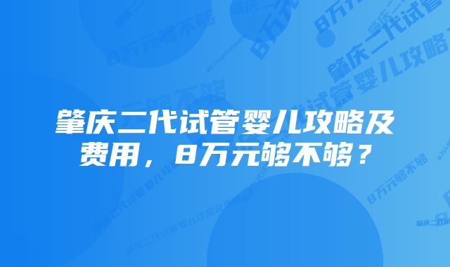 肇庆二代试管婴儿攻略及费用，8万元够不够？