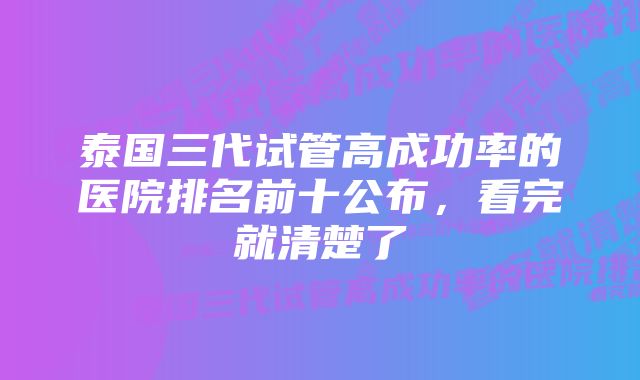 泰国三代试管高成功率的医院排名前十公布，看完就清楚了