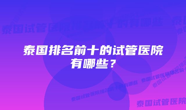 泰国排名前十的试管医院有哪些？