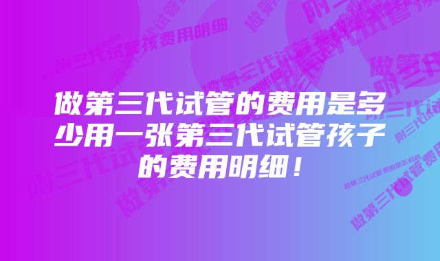 做第三代试管的费用是多少用一张第三代试管孩子的费用明细！