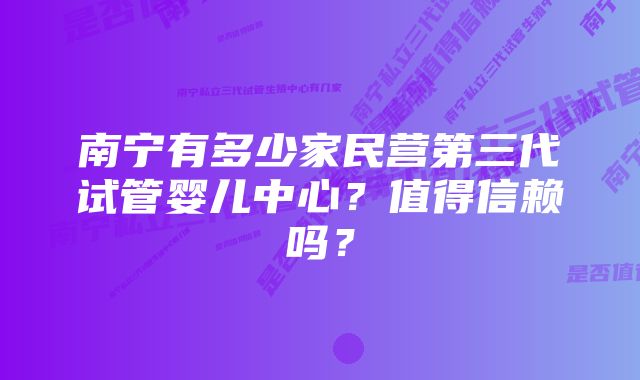 南宁有多少家民营第三代试管婴儿中心？值得信赖吗？