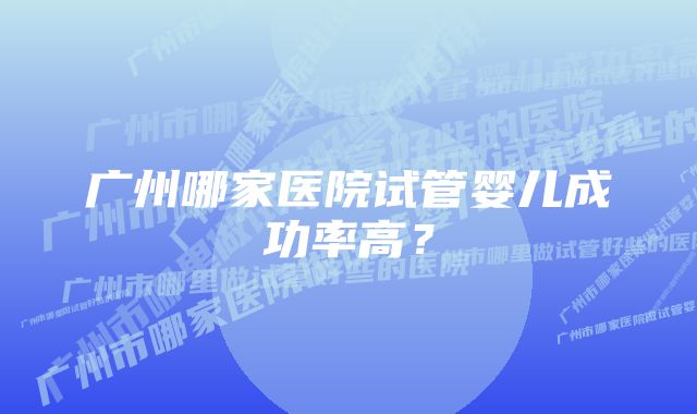 广州哪家医院试管婴儿成功率高？